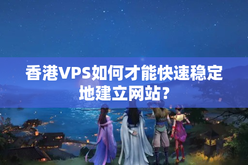 香港VPS如何才能快速穩(wěn)定地建立網(wǎng)站？