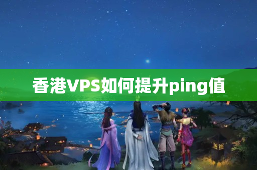 香港VPS如何提升ping值