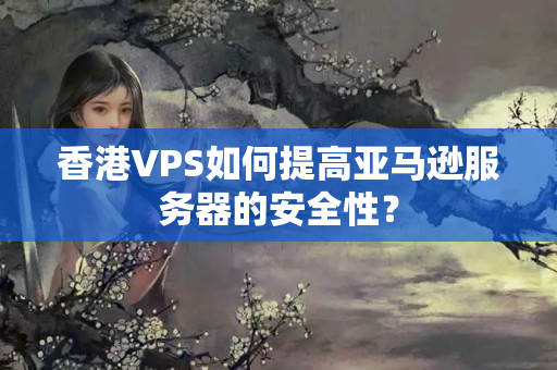 香港VPS如何提高亞馬遜服務(wù)器的安全性？