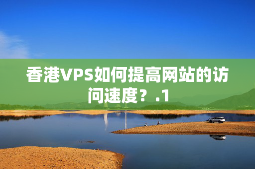 香港VPS如何提高網(wǎng)站的訪問(wèn)速度？