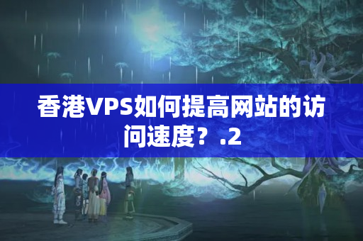 香港VPS如何提高網(wǎng)站的訪問(wèn)速度？