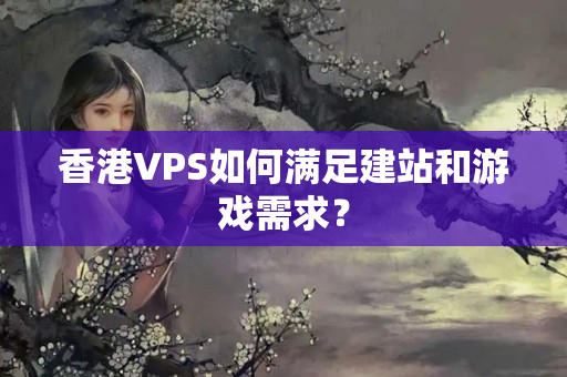 香港VPS如何滿足建站和游戲需求？