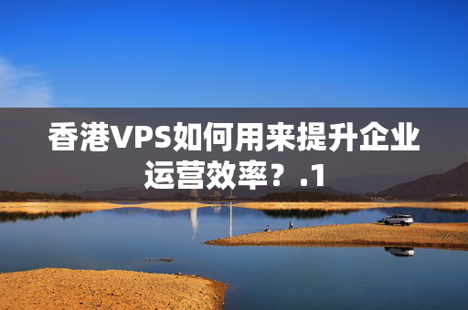 香港VPS如何用來提升企業(yè)運(yùn)營效率？