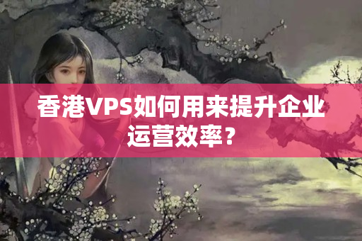 香港VPS如何用來提升企業(yè)運營效率？