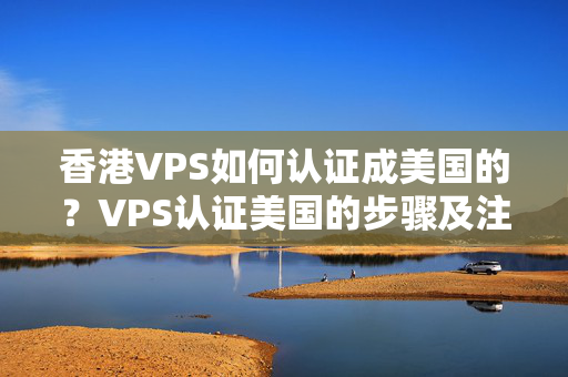 香港VPS如何認證成美國的？VPS認證美國的步驟及注意事項