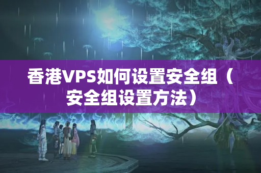 香港VPS如何設(shè)置安全組（安全組設(shè)置方法）