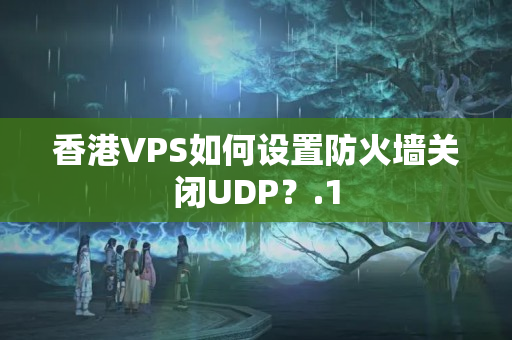 香港VPS如何設(shè)置防火墻關(guān)閉UDP？