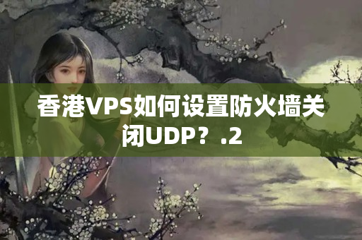 香港VPS如何設(shè)置防火墻關(guān)閉UDP？