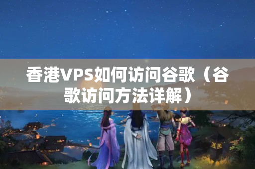 香港VPS如何訪問谷歌（谷歌訪問方法詳解）