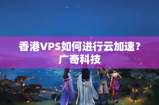 香港VPS如何進(jìn)行云加速？廣奇科技