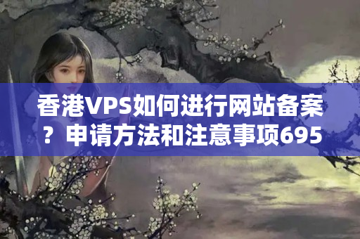 香港VPS如何進(jìn)行網(wǎng)站備案？申請方法和注意事項(xiàng)6959