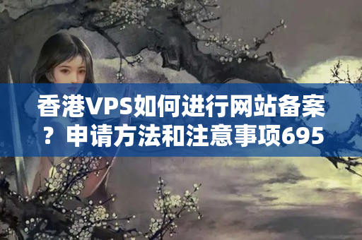 香港VPS如何進(jìn)行網(wǎng)站備案？申請(qǐng)方法和注意事項(xiàng)6959