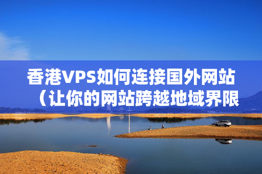 香港VPS如何連接國外網(wǎng)站（讓你的網(wǎng)站跨越地域界限）