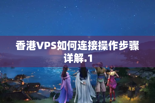 香港VPS如何連接操作步驟詳解