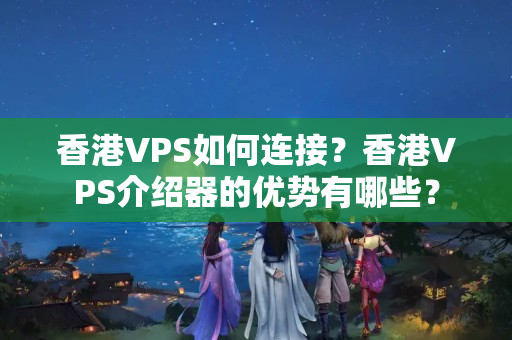 香港VPS如何連接？香港VPS介紹器的優(yōu)勢有哪些？