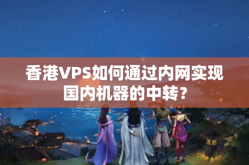 香港VPS如何通過內網(wǎng)實現(xiàn)國內機器的中轉？