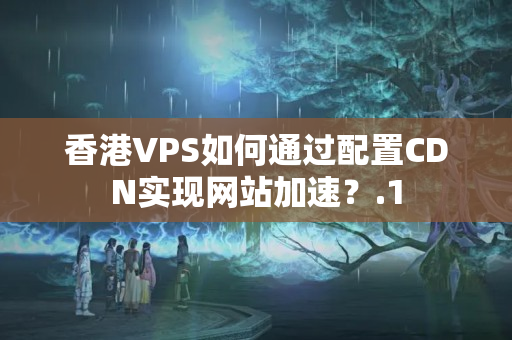 香港VPS如何通過配置CDN實(shí)現(xiàn)網(wǎng)站加速？