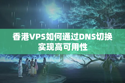 香港VPS如何通過DNS切換實(shí)現(xiàn)高可用性