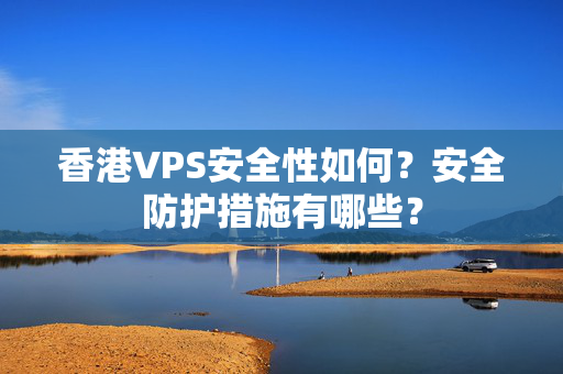 香港VPS安全性如何？安全防護(hù)措施有哪些？