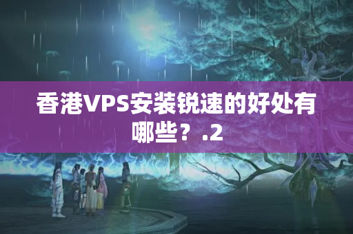 香港VPS安裝銳速的好處有哪些？