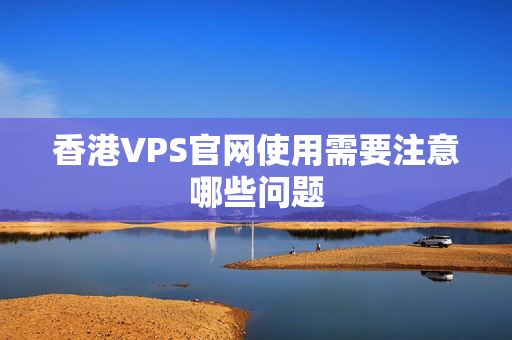 香港VPS官網(wǎng)使用需要注意哪些問題