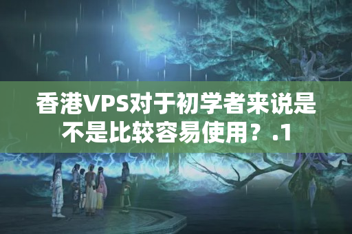 香港VPS對(duì)于初學(xué)者來(lái)說(shuō)是不是比較容易使用？