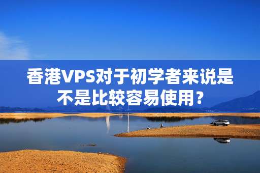 香港VPS對(duì)于初學(xué)者來(lái)說(shuō)是不是比較容易使用？