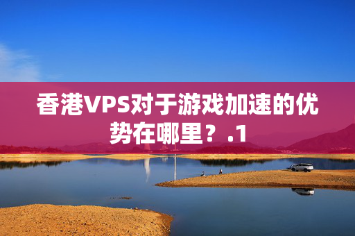 香港VPS對于游戲加速的優(yōu)勢在哪里？