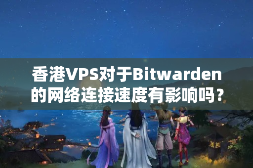 香港VPS對于Bitwarden的網絡連接速度有影響嗎？