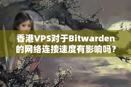 香港VPS對于Bitwarden的網絡連接速度有影響嗎？