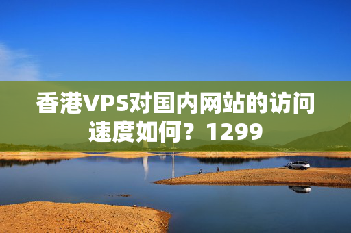 香港VPS對(duì)國內(nèi)網(wǎng)站的訪問速度如何？1299