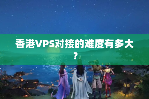 香港VPS對接的難度有多大？