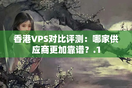 香港VPS對(duì)比評(píng)測(cè)：哪家供應(yīng)商更加靠譜？