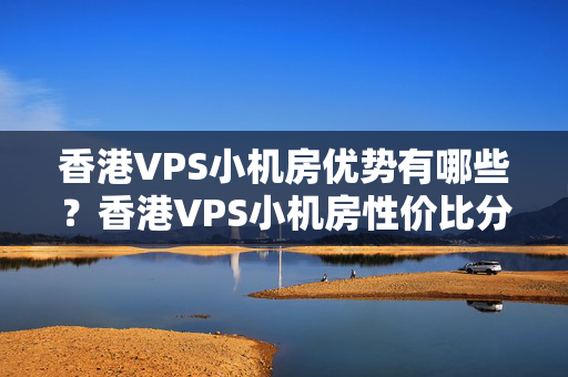 香港VPS小機(jī)房?jī)?yōu)勢(shì)有哪些？香港VPS小機(jī)房性價(jià)比分析