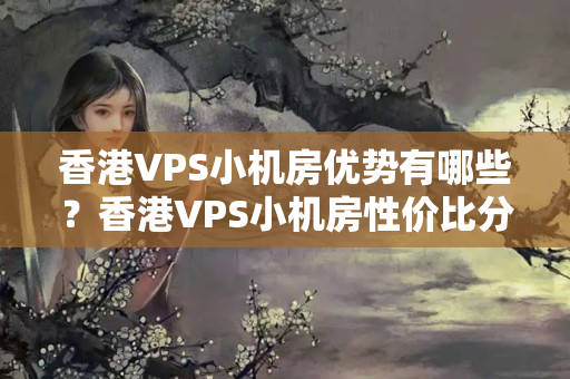 香港VPS小機(jī)房?jī)?yōu)勢(shì)有哪些？香港VPS小機(jī)房性價(jià)比分析