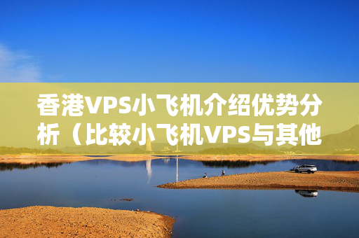 香港VPS小飛機(jī)介紹優(yōu)勢(shì)分析（比較小飛機(jī)VPS與其他介紹的優(yōu)勢(shì)）