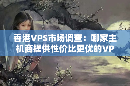 香港VPS市場調查：哪家主機商提供性價比更優(yōu)的VPS服務？