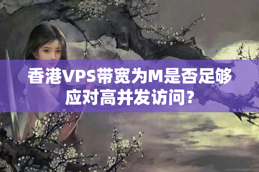 香港VPS帶寬為M是否足夠應(yīng)對(duì)高并發(fā)訪問？