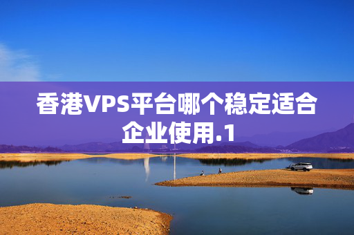 香港VPS平臺哪個穩(wěn)定適合企業(yè)使用