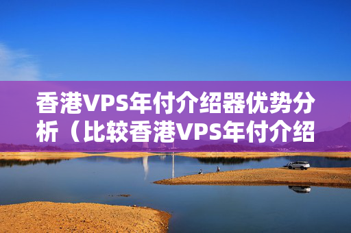 香港VPS年付介紹器優(yōu)勢分析（比較香港VPS年付介紹器的優(yōu)勢）