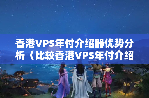 香港VPS年付介紹器優(yōu)勢分析（比較香港VPS年付介紹器的優(yōu)勢）