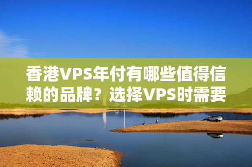 香港VPS年付有哪些值得信賴的品牌？選擇VPS時(shí)需要注意哪些細(xì)節(jié)？