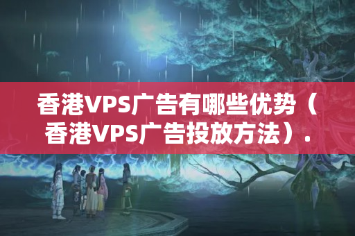 香港VPS廣告有哪些優(yōu)勢(shì)（香港VPS廣告投放方法）