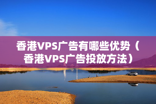 香港VPS廣告有哪些優(yōu)勢(shì)（香港VPS廣告投放方法）