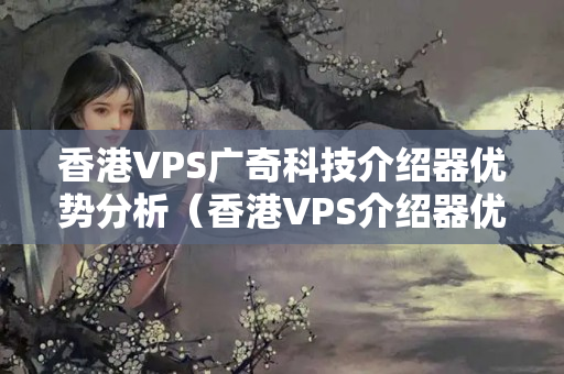 香港VPS廣奇科技介紹器優(yōu)勢(shì)分析（香港VPS介紹器優(yōu)勢(shì)與劣勢(shì)比較）