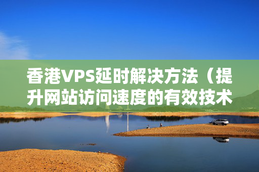 香港VPS延時(shí)解決方法（提升網(wǎng)站訪問速度的有效技術(shù)）