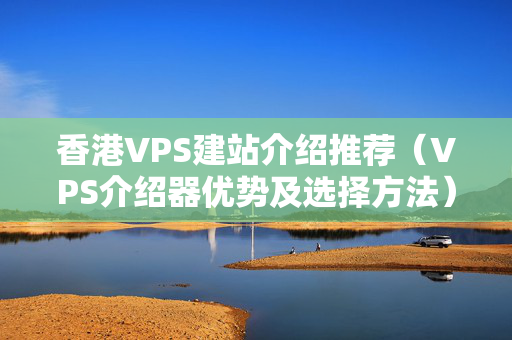 香港VPS建站介紹推薦（VPS介紹器優(yōu)勢(shì)及選擇方法）