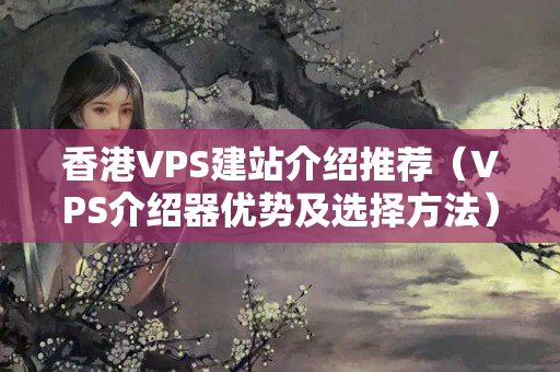 香港VPS建站介紹推薦（VPS介紹器優(yōu)勢(shì)及選擇方法）