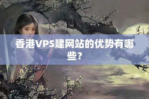 香港VPS建網(wǎng)站的優(yōu)勢有哪些？