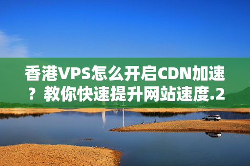 香港VPS怎么開啟CDN加速？教你快速提升網(wǎng)站速度